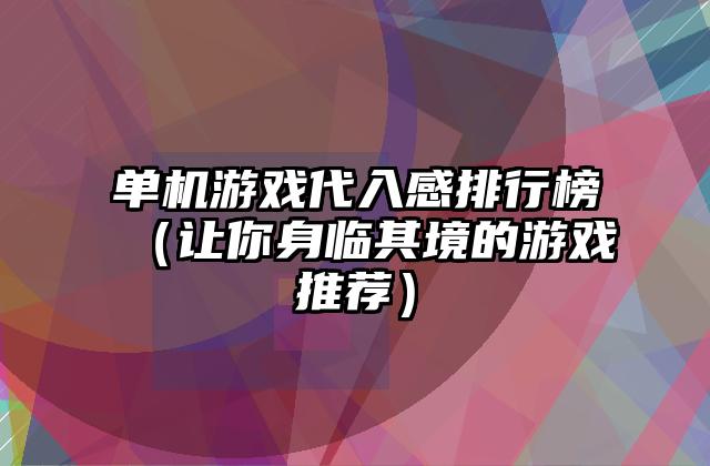 单机游戏代入感排行榜（让你身临其境的游戏推荐）