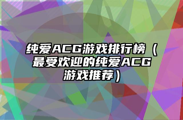 纯爱ACG游戏排行榜（最受欢迎的纯爱ACG游戏推荐）