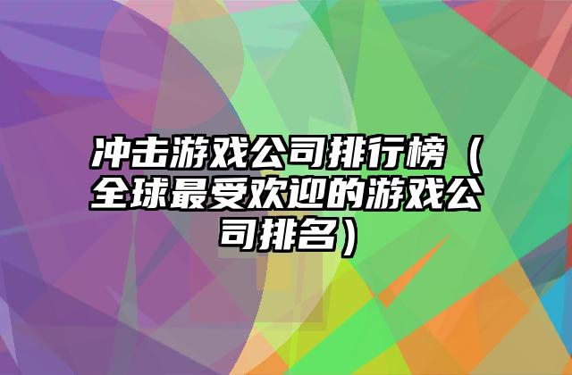 冲击游戏公司排行榜（全球最受欢迎的游戏公司排名）