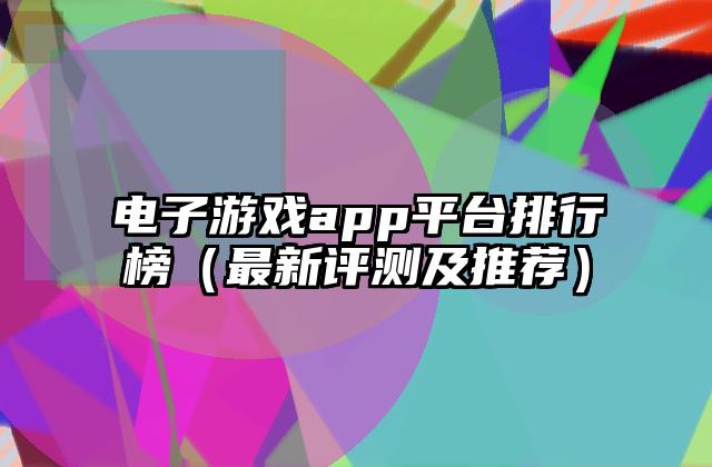 电子游戏app平台排行榜（最新评测及推荐）