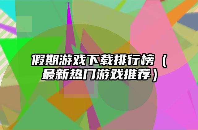 假期游戏下载排行榜（最新热门游戏推荐）