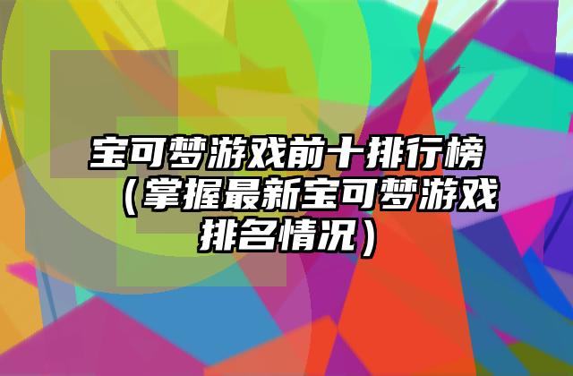 宝可梦游戏前十排行榜（掌握最新宝可梦游戏排名情况）