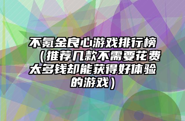 不氪金良心游戏排行榜（推荐几款不需要花费太多钱却能获得好体验的游戏）