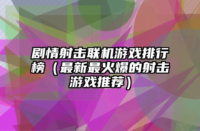 剧情射击联机游戏排行榜（最新最火爆的射击游戏推荐）