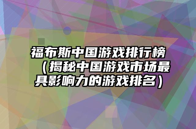 福布斯中国游戏排行榜（揭秘中国游戏市场最具影响力的游戏排名）
