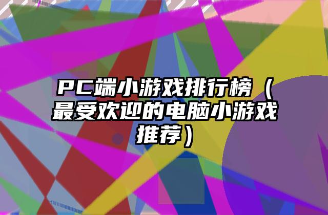 PC端小游戏排行榜（最受欢迎的电脑小游戏推荐）