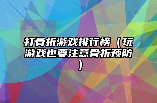 打骨折游戏排行榜（玩游戏也要注意骨折预防）