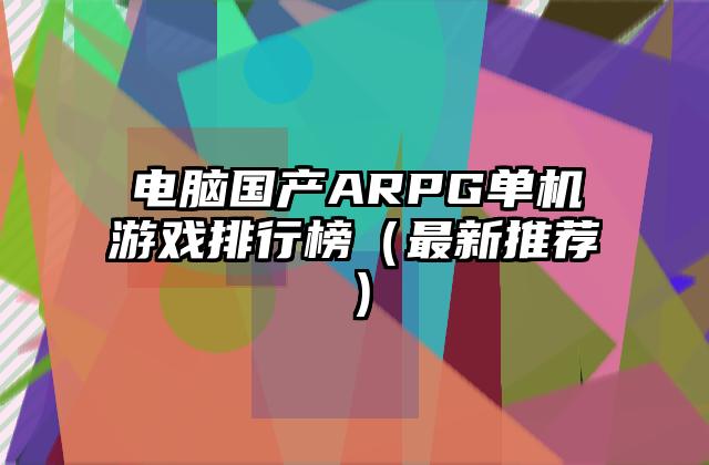 电脑国产ARPG单机游戏排行榜（最新推荐）