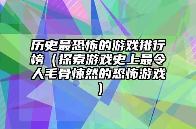 历史最恐怖的游戏排行榜（探索游戏史上最令人毛骨悚然的恐怖游戏）