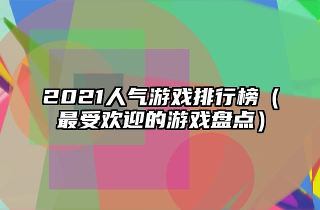 2021人气游戏排行榜（最受欢迎的游戏盘点）