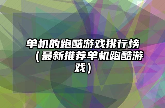 单机的跑酷游戏排行榜（最新推荐单机跑酷游戏）