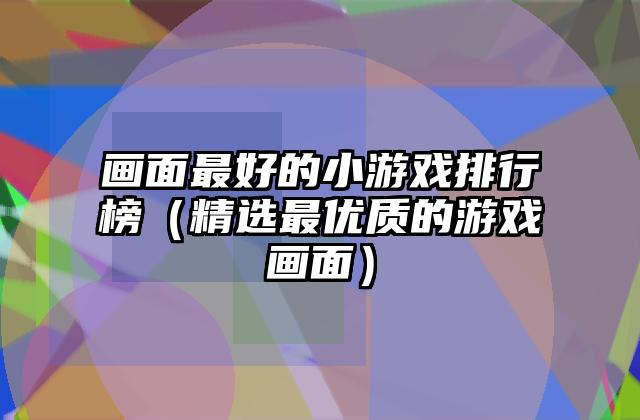 画面最好的小游戏排行榜（精选最优质的游戏画面）