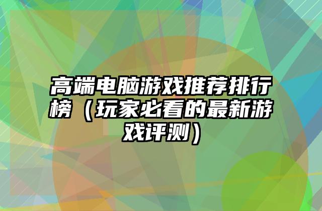 高端电脑游戏推荐排行榜（玩家必看的最新游戏评测）
