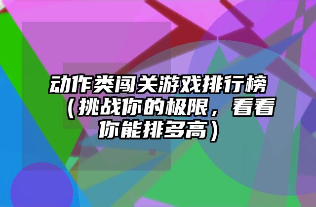 动作类闯关游戏排行榜（挑战你的极限，看看你能排多高）