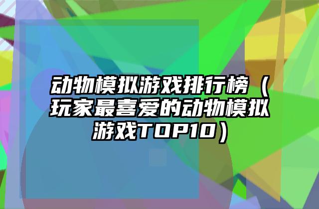 动物模拟游戏排行榜（玩家最喜爱的动物模拟游戏TOP10）