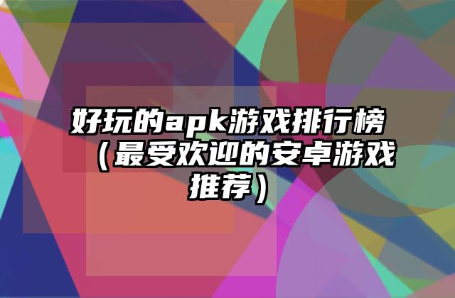 好玩的apk游戏排行榜（最受欢迎的安卓游戏推荐）
