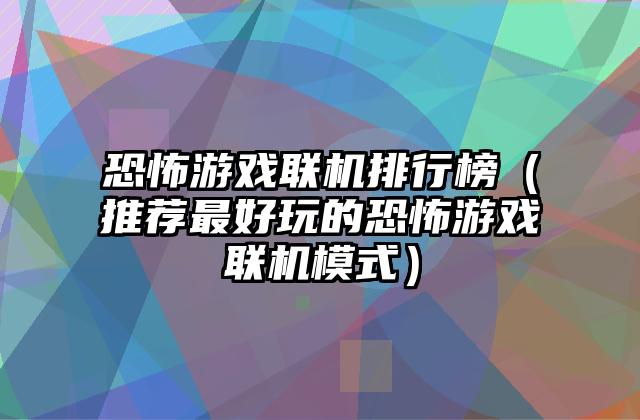 恐怖游戏联机排行榜（推荐最好玩的恐怖游戏联机模式）