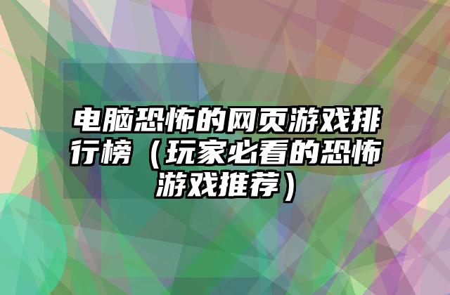 电脑恐怖的网页游戏排行榜（玩家必看的恐怖游戏推荐）