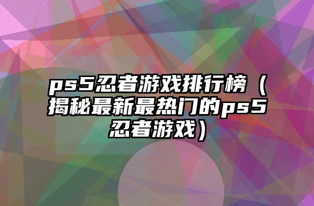 ps5忍者游戏排行榜（揭秘最新最热门的ps5忍者游戏）
