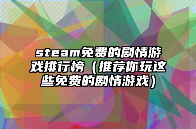 steam免费的剧情游戏排行榜（推荐你玩这些免费的剧情游戏）