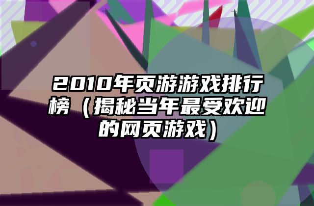 2010年页游游戏排行榜（揭秘当年最受欢迎的网页游戏）