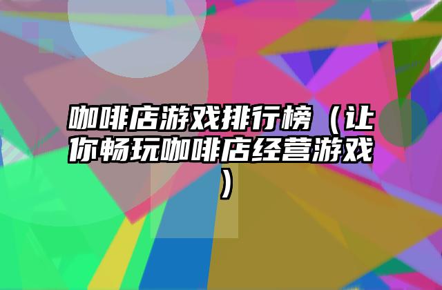 咖啡店游戏排行榜（让你畅玩咖啡店经营游戏）