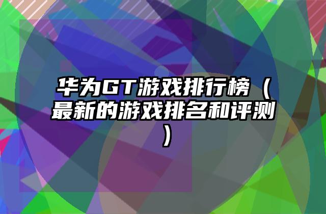 华为GT游戏排行榜（最新的游戏排名和评测）