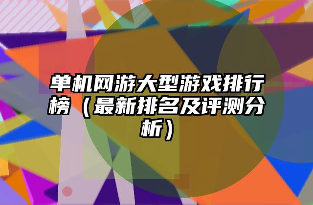单机网游大型游戏排行榜（最新排名及评测分析）