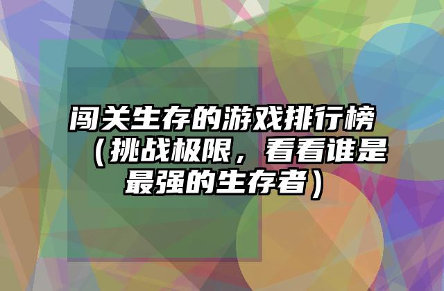 闯关生存的游戏排行榜（挑战极限，看看谁是最强的生存者）