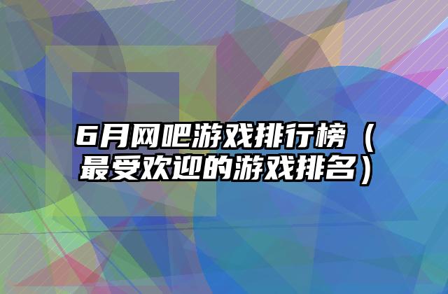 6月网吧游戏排行榜（最受欢迎的游戏排名）