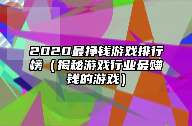 2020最挣钱游戏排行榜（揭秘游戏行业最赚钱的游戏）