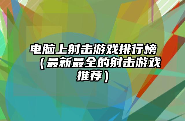 电脑上射击游戏排行榜（最新最全的射击游戏推荐）