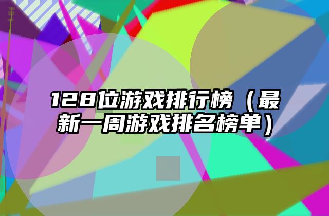 128位游戏排行榜（最新一周游戏排名榜单）