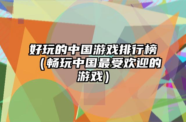 好玩的中国游戏排行榜（畅玩中国最受欢迎的游戏）