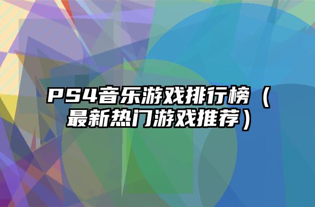 PS4音乐游戏排行榜（最新热门游戏推荐）
