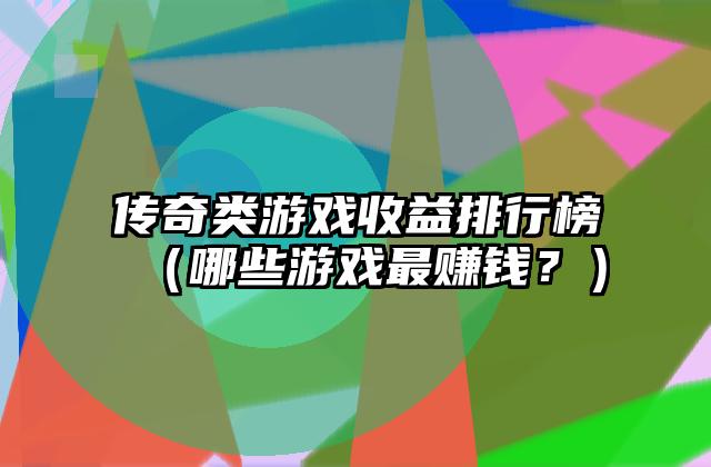 传奇类游戏收益排行榜（哪些游戏最赚钱？）