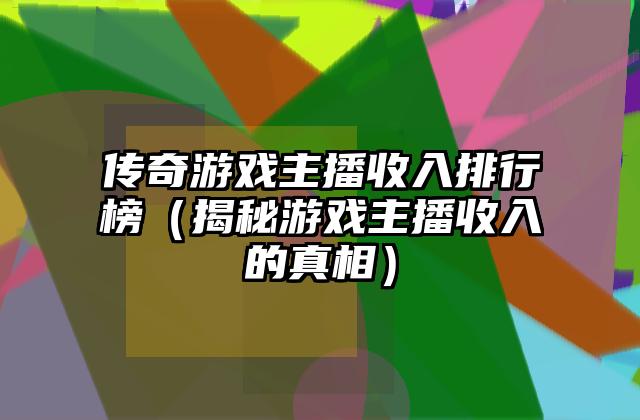 传奇游戏主播收入排行榜（揭秘游戏主播收入的真相）