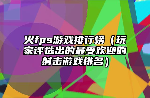 火fps游戏排行榜（玩家评选出的最受欢迎的射击游戏排名）