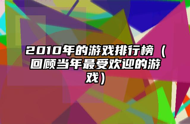 2010年的游戏排行榜（回顾当年最受欢迎的游戏）