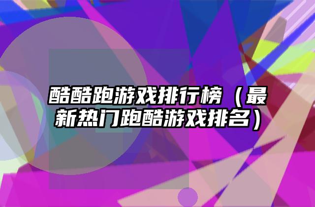 酷酷跑游戏排行榜（最新热门跑酷游戏排名）