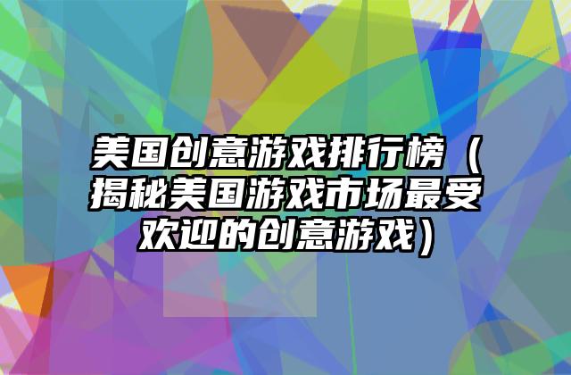 美国创意游戏排行榜（揭秘美国游戏市场最受欢迎的创意游戏）