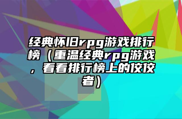 经典怀旧rpg游戏排行榜（重温经典rpg游戏，看看排行榜上的佼佼者）
