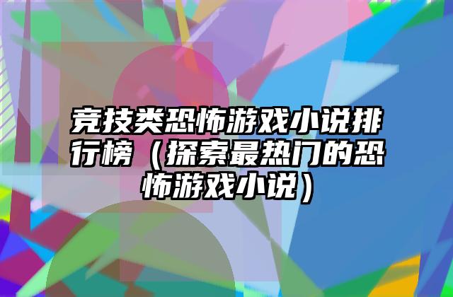 竞技类恐怖游戏小说排行榜（探索最热门的恐怖游戏小说）