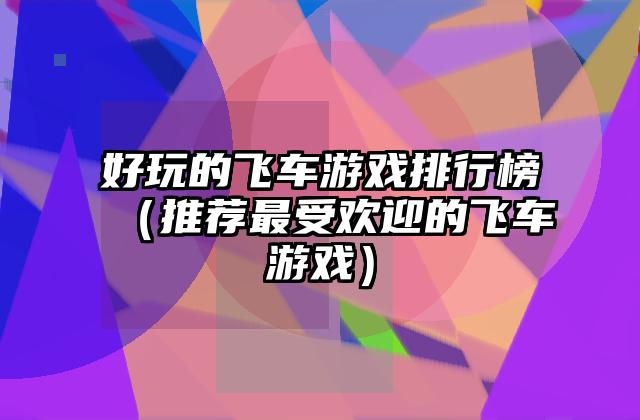好玩的飞车游戏排行榜（推荐最受欢迎的飞车游戏）
