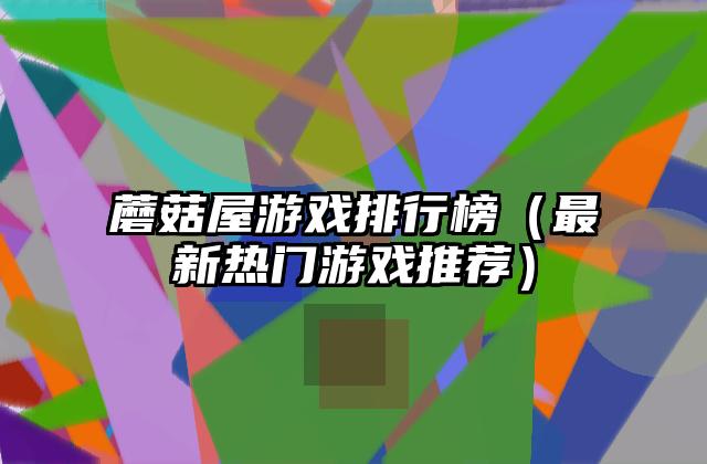 蘑菇屋游戏排行榜（最新热门游戏推荐）