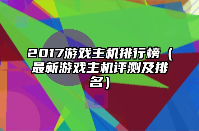2017游戏主机排行榜（最新游戏主机评测及排名）