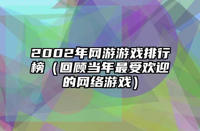 2002年网游游戏排行榜（回顾当年最受欢迎的网络游戏）