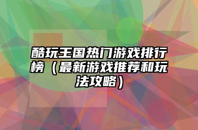 酷玩王国热门游戏排行榜（最新游戏推荐和玩法攻略）