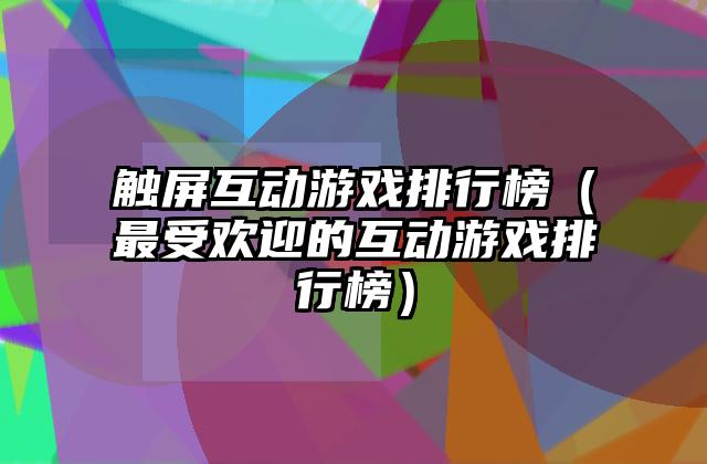 触屏互动游戏排行榜（最受欢迎的互动游戏排行榜）