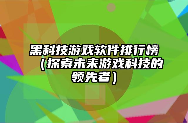 黑科技游戏软件排行榜（探索未来游戏科技的领先者）